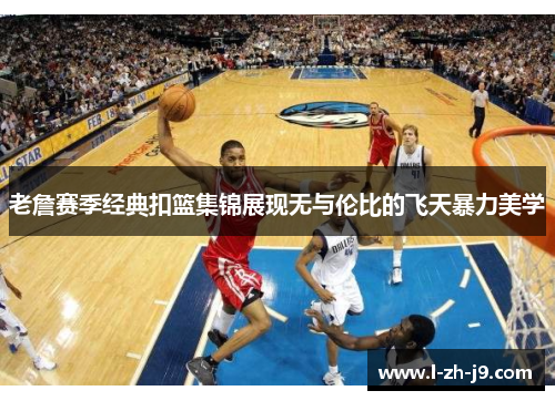 老詹赛季经典扣篮集锦展现无与伦比的飞天暴力美学 老詹赛季经典扣篮集锦展现无与伦比的飞天暴力美学