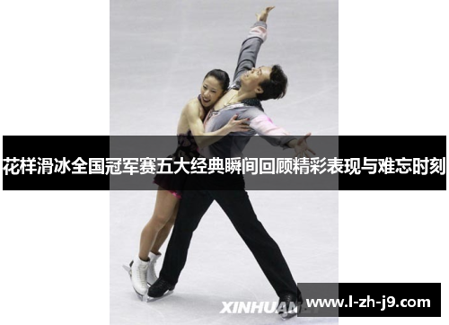 花样滑冰全国冠军赛五大经典瞬间回顾精彩表现与难忘时刻