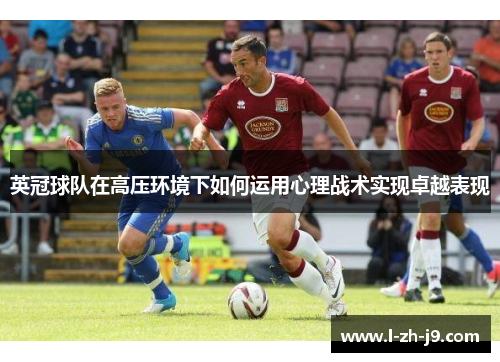 英冠球队在高压环境下如何运用心理战术实现卓越表现 英冠球队在高压环境下如何运用心理战术实现卓越表现