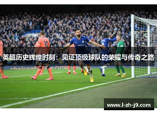 英超历史辉煌时刻：见证顶级球队的荣耀与传奇之路