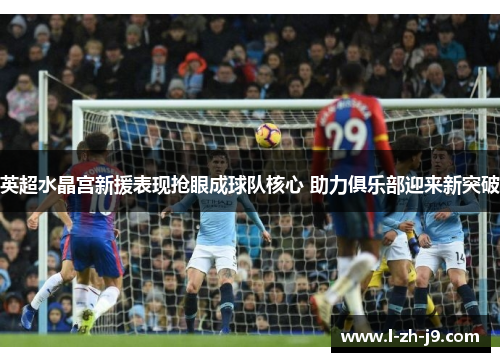 英超水晶宫新援表现抢眼成球队核心 助力俱乐部迎来新突破