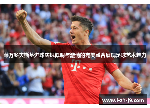 莱万多夫斯基进球庆祝低调与激情的完美融合展现足球艺术魅力 莱万多夫斯基进球庆祝低调与激情的完美融合展现足球艺术魅力