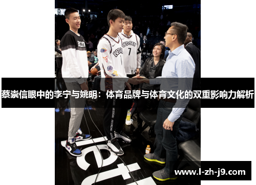蔡崇信眼中的李宁与姚明:体育品牌与体育文化的双重影响力解析 蔡崇信眼中的李宁与姚明:体育品牌与体育文化的双重影响力解析