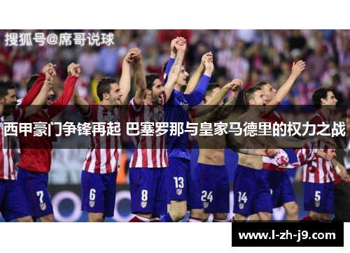 西甲豪门争锋再起 巴塞罗那与皇家马德里的权力之战