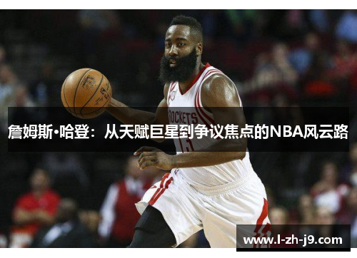 詹姆斯·哈登:从天赋巨星到争议焦点的NBA风云路 詹姆斯·哈登:从天赋巨星到争议焦点的NBA风云路