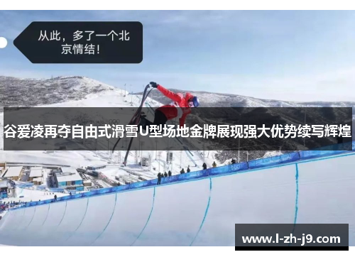 谷爱凌再夺自由式滑雪U型场地金牌展现强大优势续写辉煌 谷爱凌再夺自由式滑雪U型场地金牌展现强大优势续写辉煌