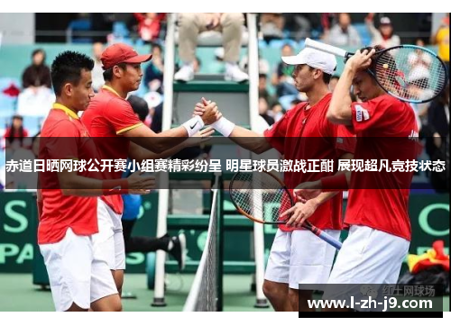 赤道日晒网球公开赛小组赛精彩纷呈 明星球员激战正酣 展现超凡竞技状态 赤道日晒网球公开赛小组赛精彩纷呈 明星球员激战正酣 展现超凡竞技状态