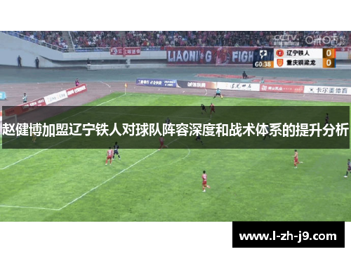 赵健博加盟辽宁铁人对球队阵容深度和战术体系的提升分析 赵健博加盟辽宁铁人对球队阵容深度和战术体系的提升分析