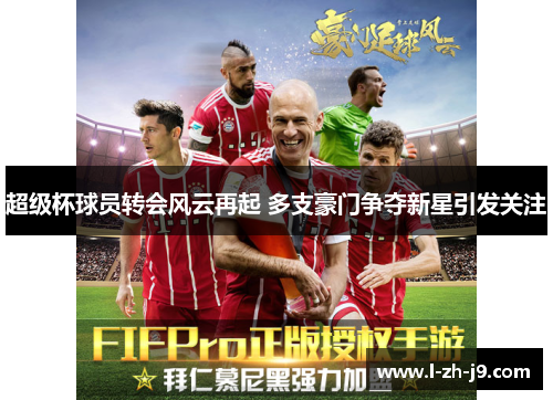 超级杯球员转会风云再起 多支豪门争夺新星引发关注 超级杯球员转会风云再起 多支豪门争夺新星引发关注