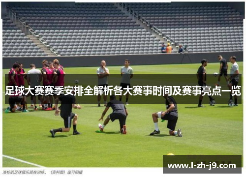 足球大赛赛季安排全解析各大赛事时间及赛事亮点一览 足球大赛赛季安排全解析各大赛事时间及赛事亮点一览