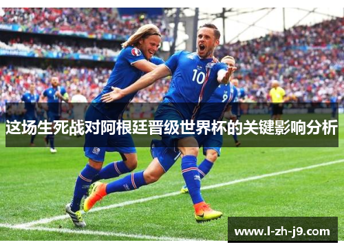 这场生死战对阿根廷晋级世界杯的关键影响分析