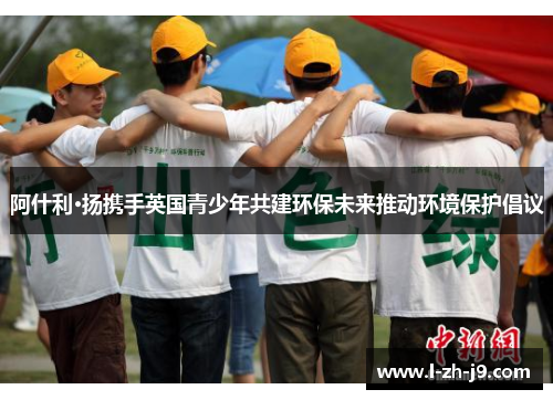阿什利·扬携手英国青少年共建环保未来推动环境保护倡议
