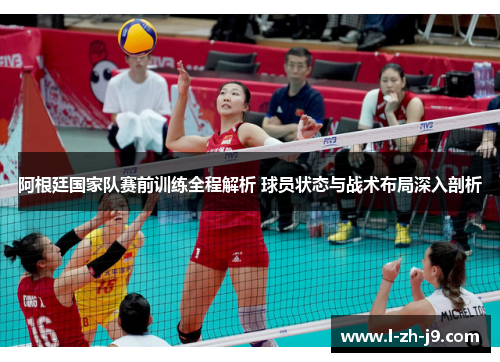 阿根廷国家队赛前训练全程解析 球员状态与战术布局深入剖析