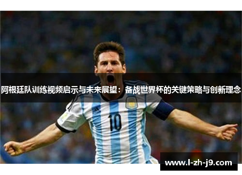 阿根廷队训练视频启示与未来展望：备战世界杯的关键策略与创新理念