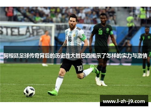 阿根廷足球传奇背后的历史性大胜巴西揭示了怎样的实力与激情