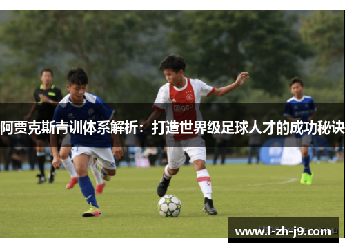阿贾克斯青训体系解析：打造世界级足球人才的成功秘诀