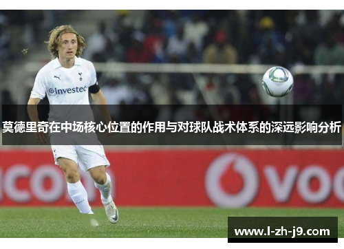 莫德里奇在中场核心位置的作用与对球队战术体系的深远影响分析
