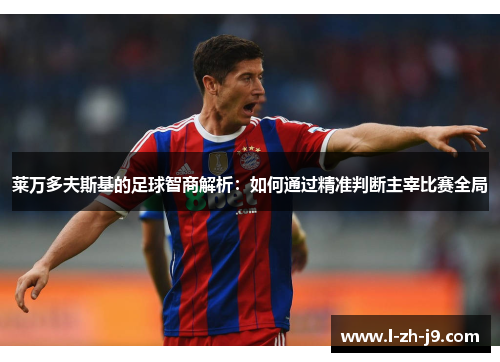 莱万多夫斯基的足球智商解析：如何通过精准判断主宰比赛全局