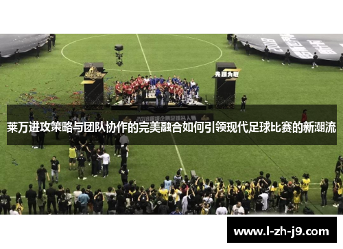 莱万进攻策略与团队协作的完美融合如何引领现代足球比赛的新潮流