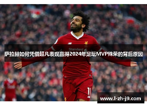 萨拉赫如何凭借超凡表现赢得2024年足坛MVP殊荣的背后原因