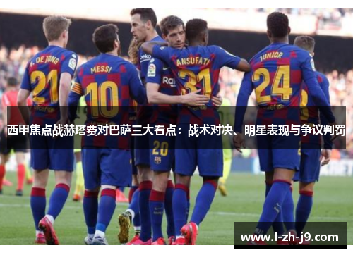 西甲焦点战赫塔费对巴萨三大看点：战术对决、明星表现与争议判罚