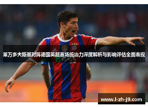 莱万多夫斯基对阵德国英超赛场统治力深度解析与影响评估全面表现