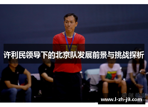 许利民领导下的北京队发展前景与挑战探析