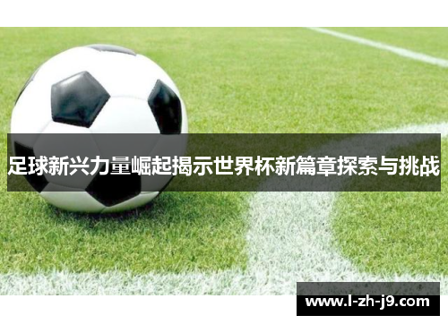 足球新兴力量崛起揭示世界杯新篇章探索与挑战