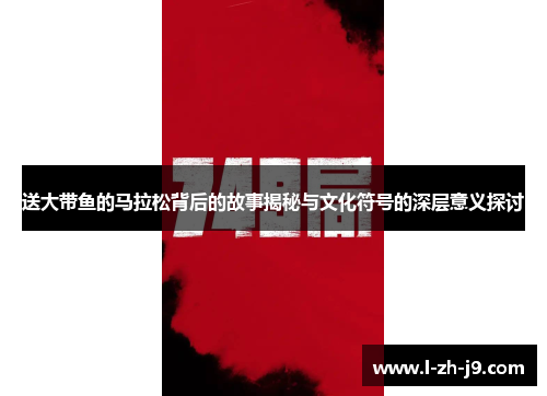 送大带鱼的马拉松背后的故事揭秘与文化符号的深层意义探讨