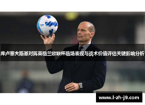 库卢塞夫斯基对阵英格兰欧联杯临场表现与战术价值评估关键影响分析