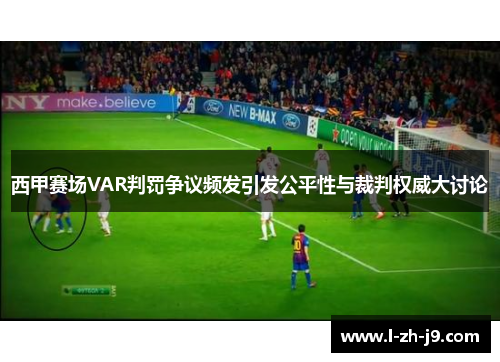 西甲赛场VAR判罚争议频发引发公平性与裁判权威大讨论 西甲赛场VAR判罚争议频发引发公平性与裁判权威大讨论