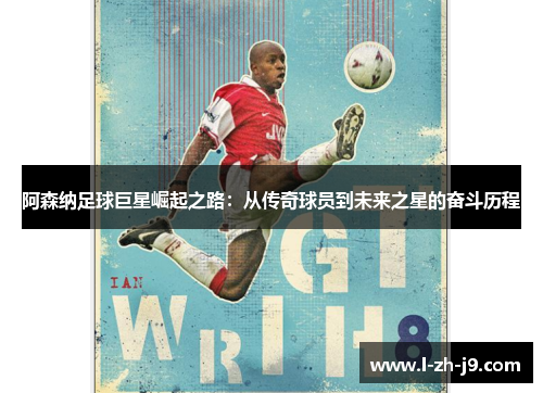 阿森纳足球巨星崛起之路:从传奇球员到未来之星的奋斗历程 阿森纳足球巨星崛起之路:从传奇球员到未来之星的奋斗历程