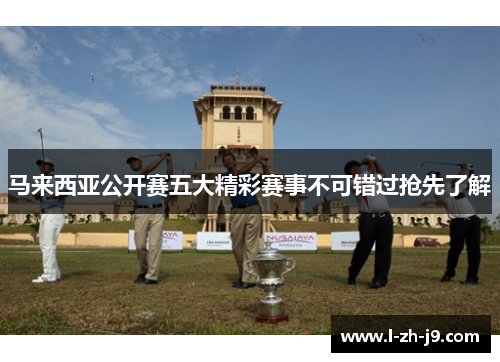 马来西亚公开赛五大精彩赛事不可错过抢先了解 马来西亚公开赛五大精彩赛事不可错过抢先了解