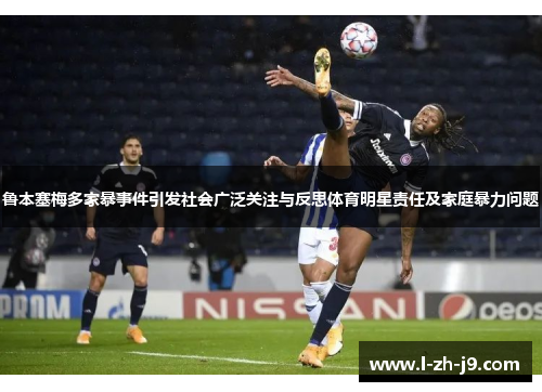 鲁本塞梅多家暴事件引发社会广泛关注与反思体育明星责任及家庭暴力问题 鲁本塞梅多家暴事件引发社会广泛关注与反思体育明星责任及家庭暴力问题