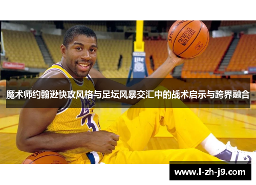 魔术师约翰逊快攻风格与足坛风暴交汇中的战术启示与跨界融合