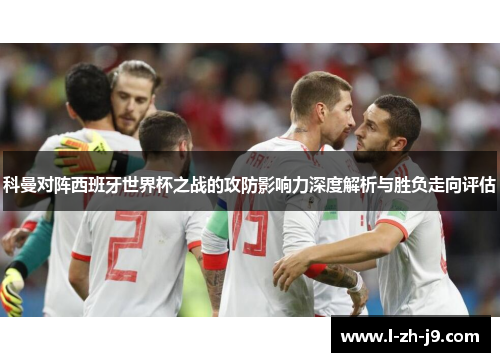 科曼对阵西班牙世界杯之战的攻防影响力深度解析与胜负走向评估 科曼对阵西班牙世界杯之战的攻防影响力深度解析与胜负走向评估