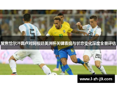 聚焦恰尔汗奥卢对阿根廷美洲杯关键表现与状态变化深度全景评估 聚焦恰尔汗奥卢对阿根廷美洲杯关键表现与状态变化深度全景评估