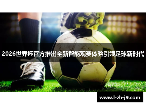 2026世界杯官方推出全新智能观赛体验引领足球新时代 2026世界杯官方推出全新智能观赛体验引领足球新时代