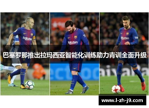 巴塞罗那推出拉玛西亚智能化训练助力青训全面升级 巴塞罗那推出拉玛西亚智能化训练助力青训全面升级