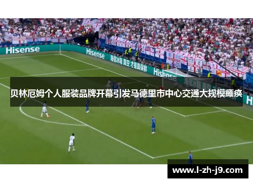 贝林厄姆个人服装品牌开幕引发马德里市中心交通大规模瘫痪 贝林厄姆个人服装品牌开幕引发马德里市中心交通大规模瘫痪