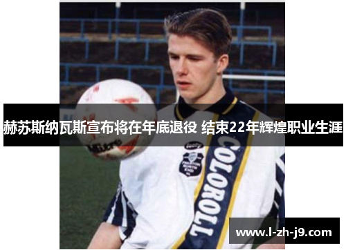 赫苏斯纳瓦斯宣布将在年底退役 结束22年辉煌职业生涯
