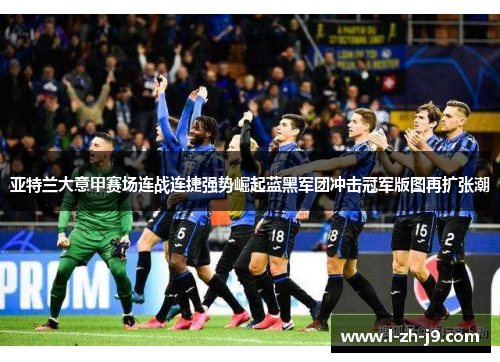 亚特兰大意甲赛场连战连捷强势崛起蓝黑军团冲击冠军版图再扩张潮 亚特兰大意甲赛场连战连捷强势崛起蓝黑军团冲击冠军版图再扩张潮