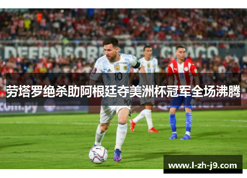 劳塔罗绝杀助阿根廷夺美洲杯冠军全场沸腾 劳塔罗绝杀助阿根廷夺美洲杯冠军全场沸腾