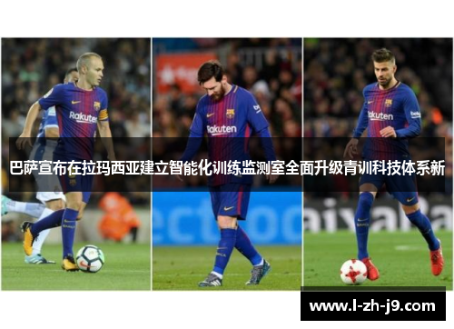 巴萨宣布在拉玛西亚建立智能化训练监测室全面升级青训科技体系新 巴萨宣布在拉玛西亚建立智能化训练监测室全面升级青训科技体系新