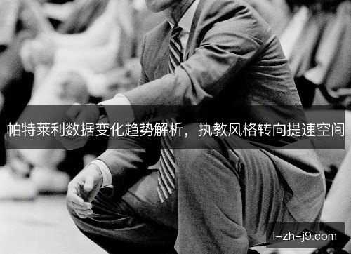 帕特莱利数据变化趋势解析,执教风格转向提速空间 帕特莱利数据变化趋势解析,执教风格转向提速空间