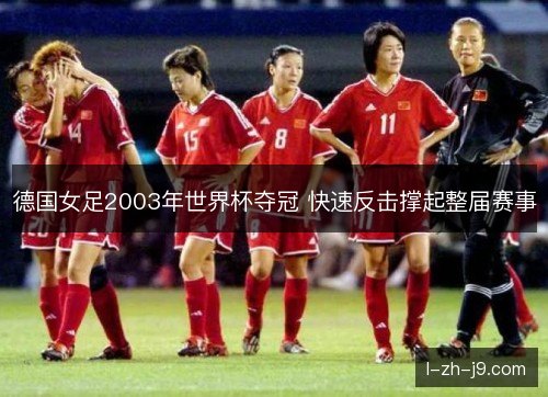 德国女足2003年世界杯夺冠 快速反击撑起整届赛事 德国女足2003年世界杯夺冠 快速反击撑起整届赛事